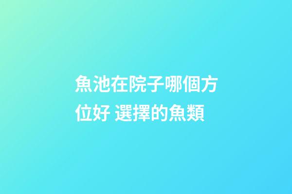 魚池在院子哪個方位好 選擇的魚類